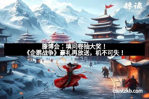 滕博会：填问卷抽大奖！《企鹅战争》豪礼再放送，机不可失！