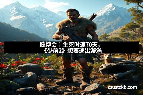 滕博会：生死时速70天，《少前2》想要逃出漩涡